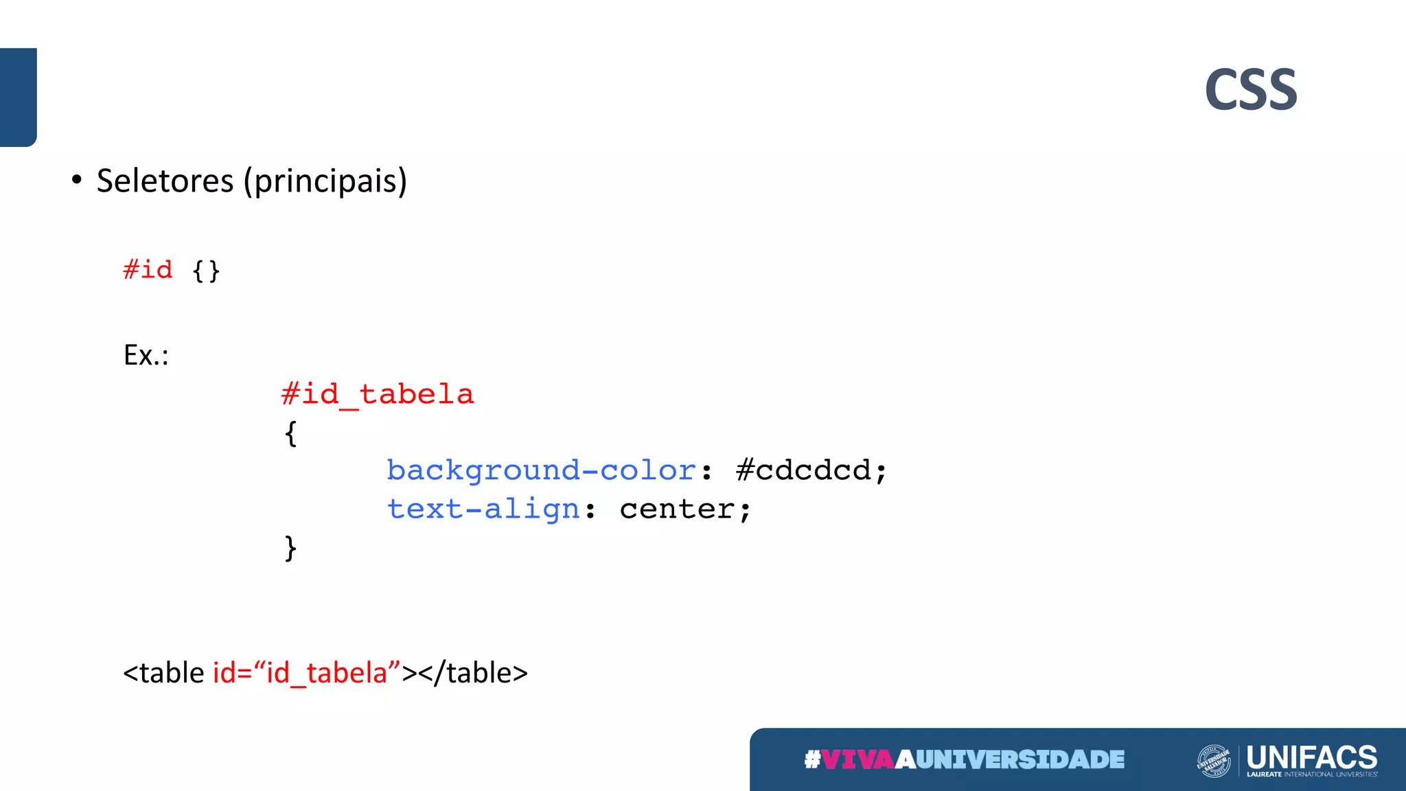 CSS
• Seletores (principais)
#id {}
Ex.:
#id_tabela
{
background-color: #cdcdcd;
text-align: center;
}
<table	id=“id_tabela”></table>	
 
