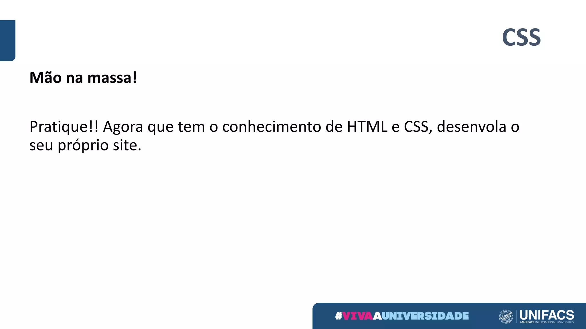 CSS
Mão	na	massa!
Pratique!!	Agora	que	tem	o	conhecimento	de	HTML	e	CSS,	desenvola	o	
seu	próprio	site.
 