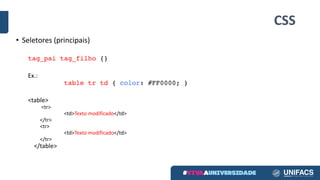 CSS
• Seletores (principais)
tag_pai tag_filho {}
Ex.:
table tr td { color: #FF0000; }
<table>
<tr>
<td>Texto modificado</td>
</tr>
<tr>
<td>Texto modificado</td>
</tr>
</table>	
 