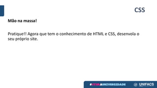 CSS
Mão	na	massa!
Pratique!!	Agora	que	tem	o	conhecimento	de	HTML	e	CSS,	desenvola	o	
seu	próprio	site.
 