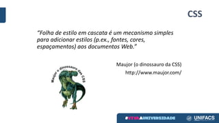 CSS
“Folha de	estilo em cascata é um	mecanismo simples	
para	adicionar estilos (p.ex.,	fontes,	cores,	
espaçamentos)	aos documentos Web.”
Maujor (o	dinossauro da	CSS)
http://www.maujor.com/
 