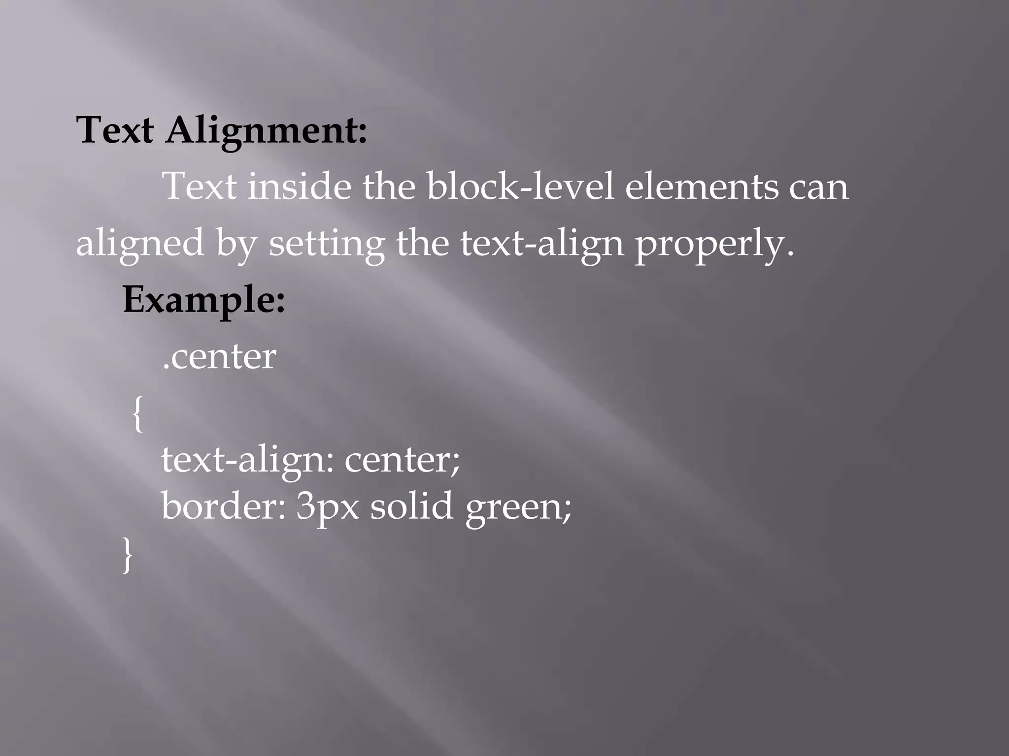 Text Alignment:
Text inside the block-level elements can
aligned by setting the text-align properly.
Example:
.center
{
text-align: center;
border: 3px solid green;
}
 