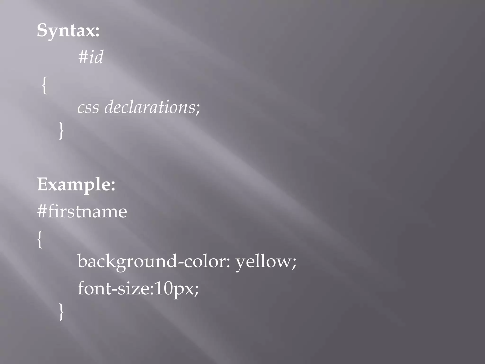 Syntax:
#id
{
css declarations;
}
Example:
#firstname
{
background-color: yellow;
font-size:10px;
}
 