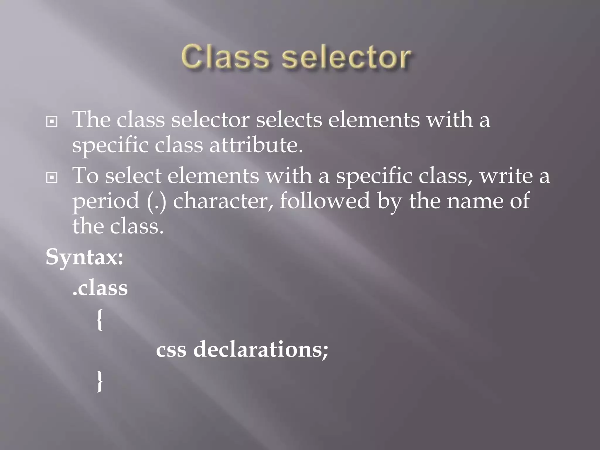  The class selector selects elements with a
specific class attribute.
 To select elements with a specific class, write a
period (.) character, followed by the name of
the class.
Syntax:
.class
{
css declarations;
}
 