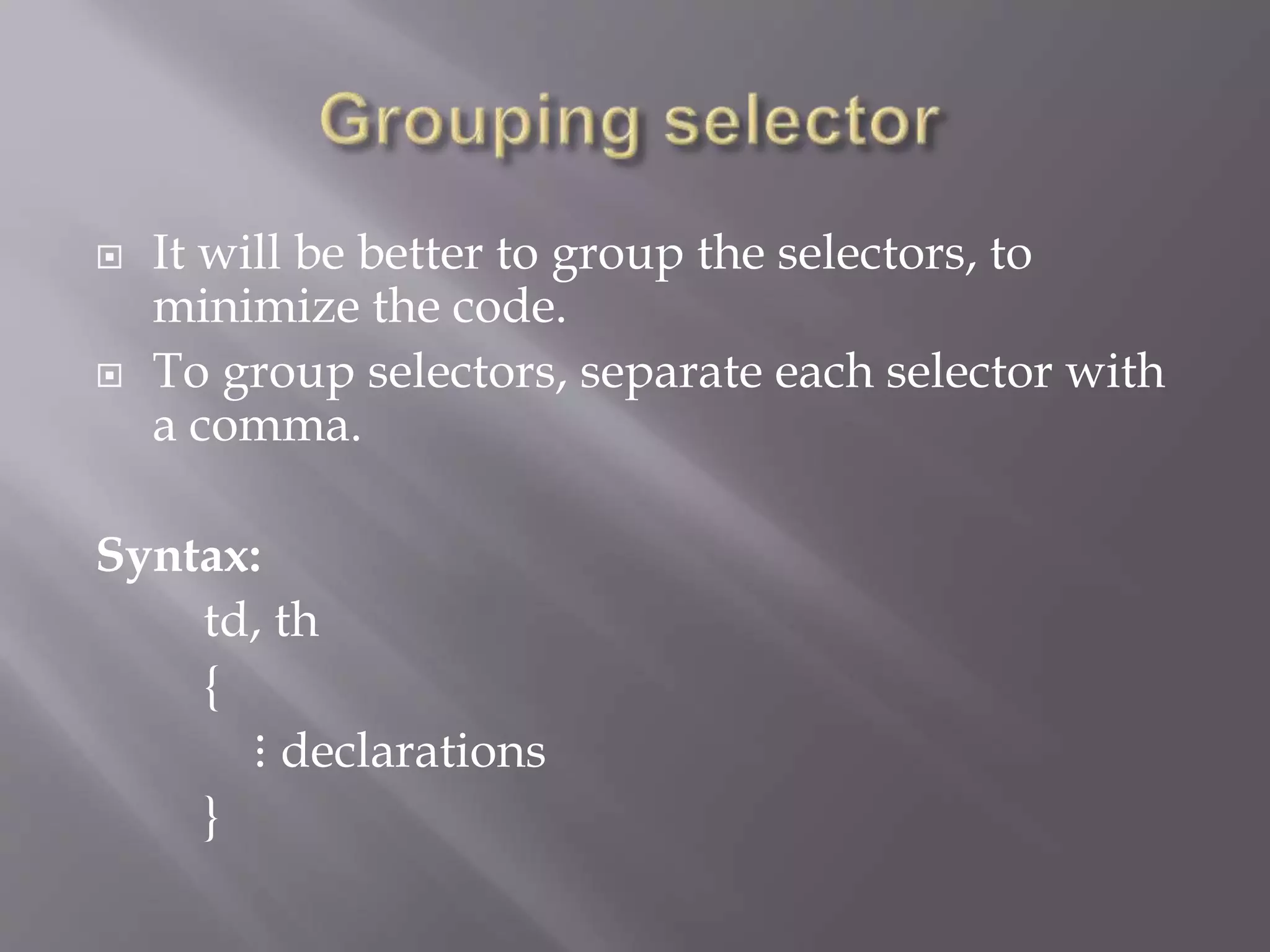  It will be better to group the selectors, to
minimize the code.
 To group selectors, separate each selector with
a comma.
Syntax:
td, th
{
⋮ declarations
}
 