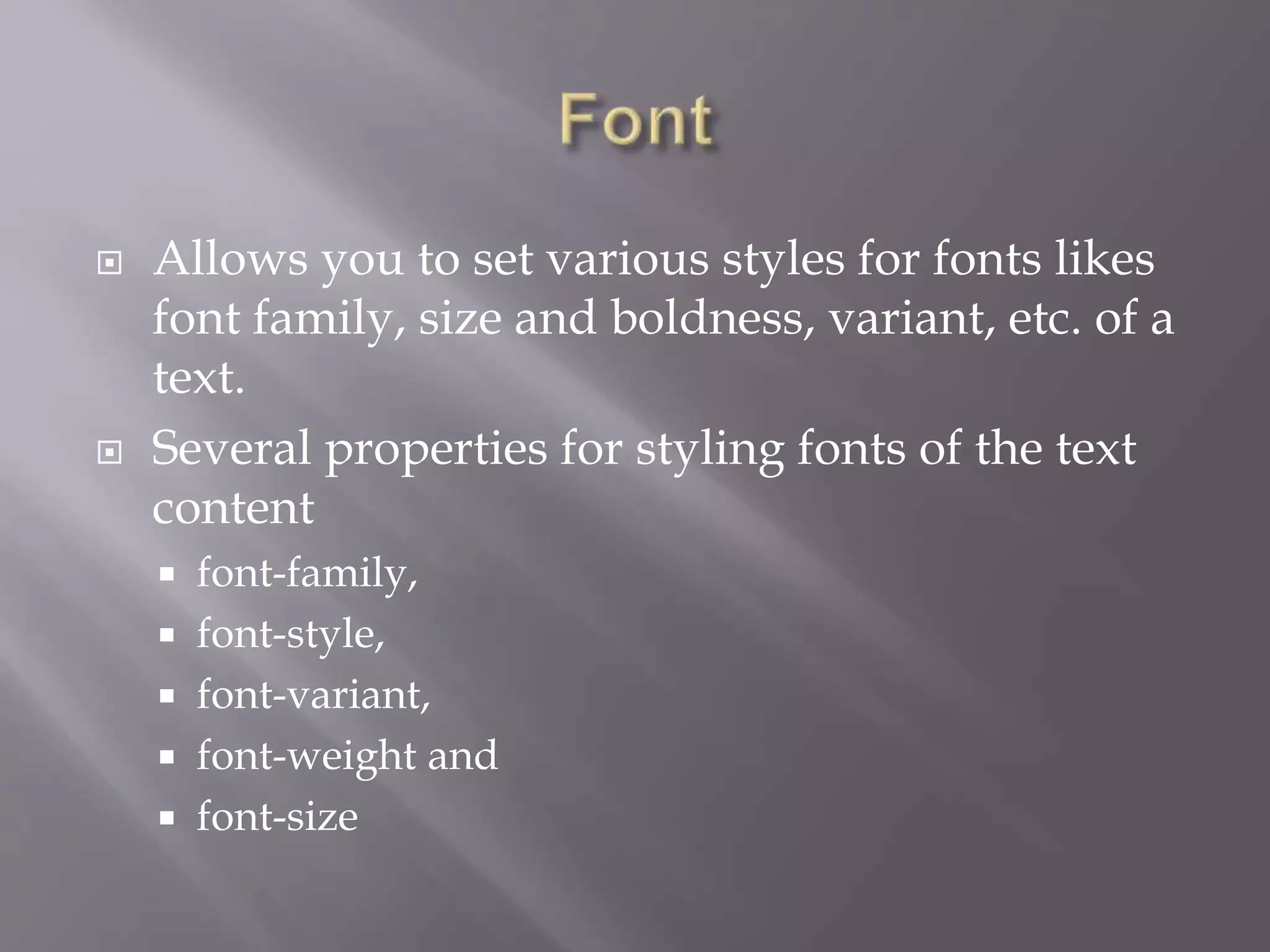  Allows you to set various styles for fonts likes
font family, size and boldness, variant, etc. of a
text.
 Several properties for styling fonts of the text
content
 font-family,
 font-style,
 font-variant,
 font-weight and
 font-size
 