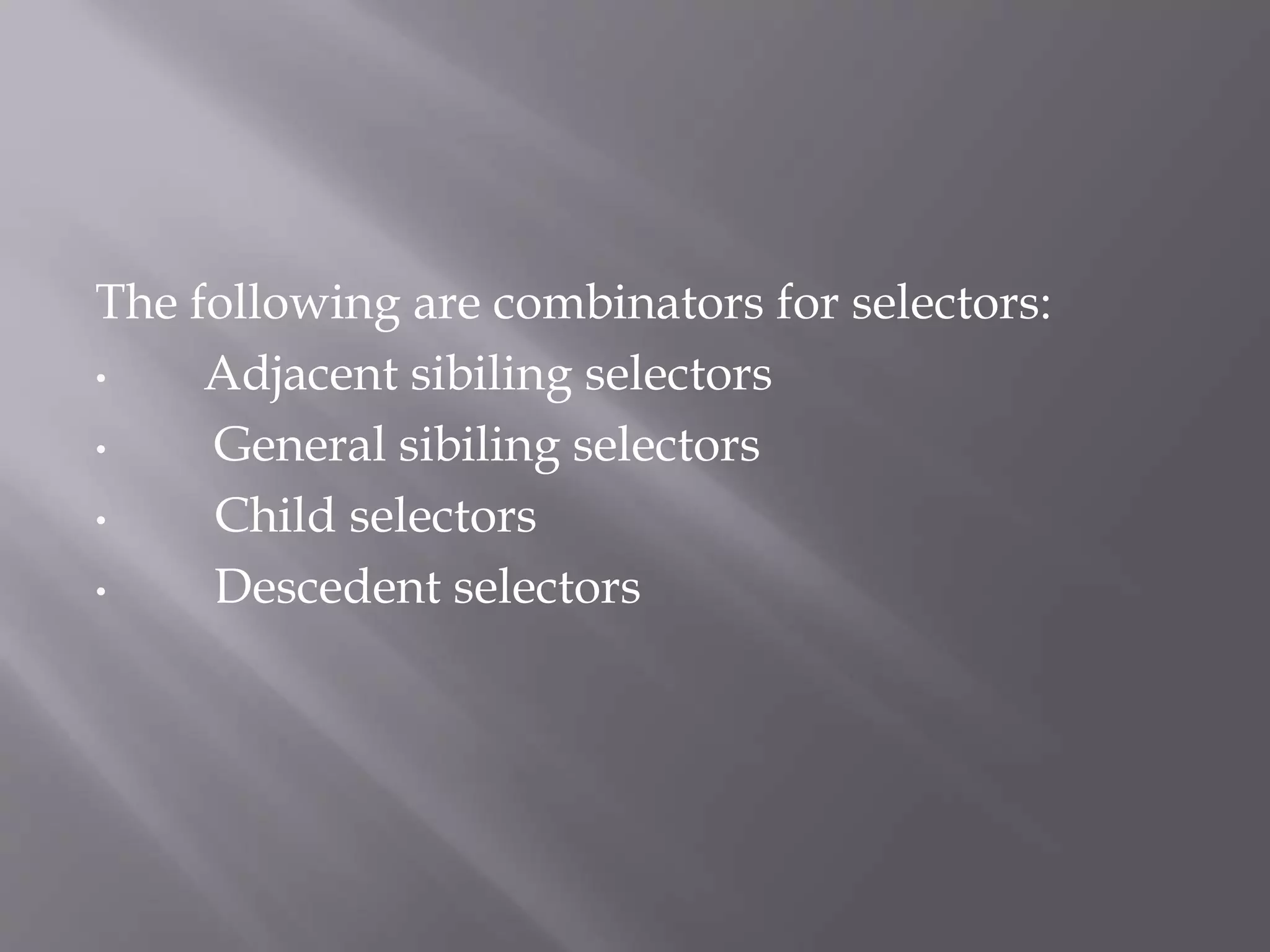 The following are combinators for selectors:
• Adjacent sibiling selectors
• General sibiling selectors
• Child selectors
• Descedent selectors
 