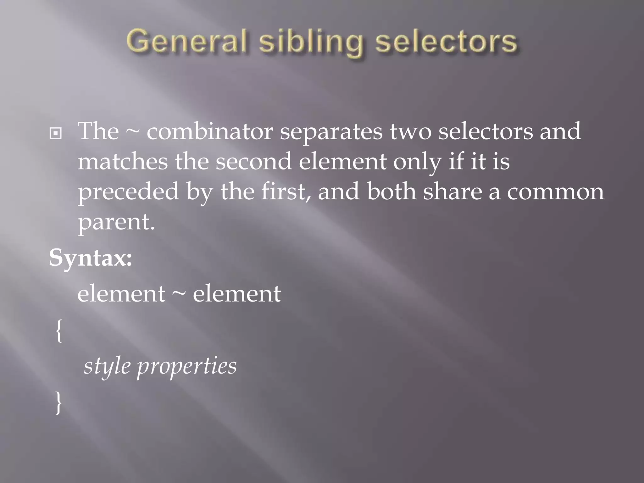  The ~ combinator separates two selectors and
matches the second element only if it is
preceded by the first, and both share a common
parent.
Syntax:
element ~ element
{
style properties
}
 