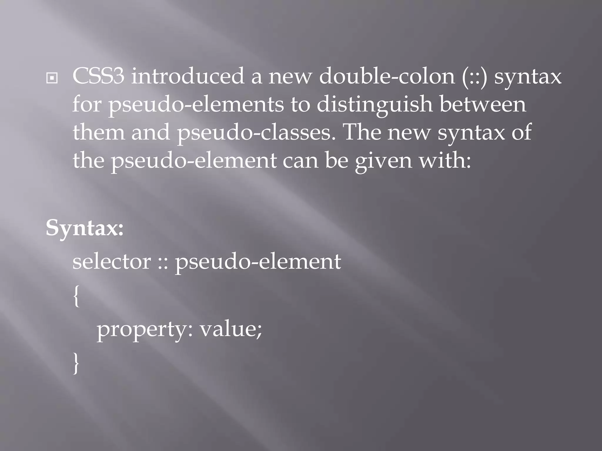  CSS3 introduced a new double-colon (::) syntax
for pseudo-elements to distinguish between
them and pseudo-classes. The new syntax of
the pseudo-element can be given with:
Syntax:
selector :: pseudo-element
{
property: value;
}
 