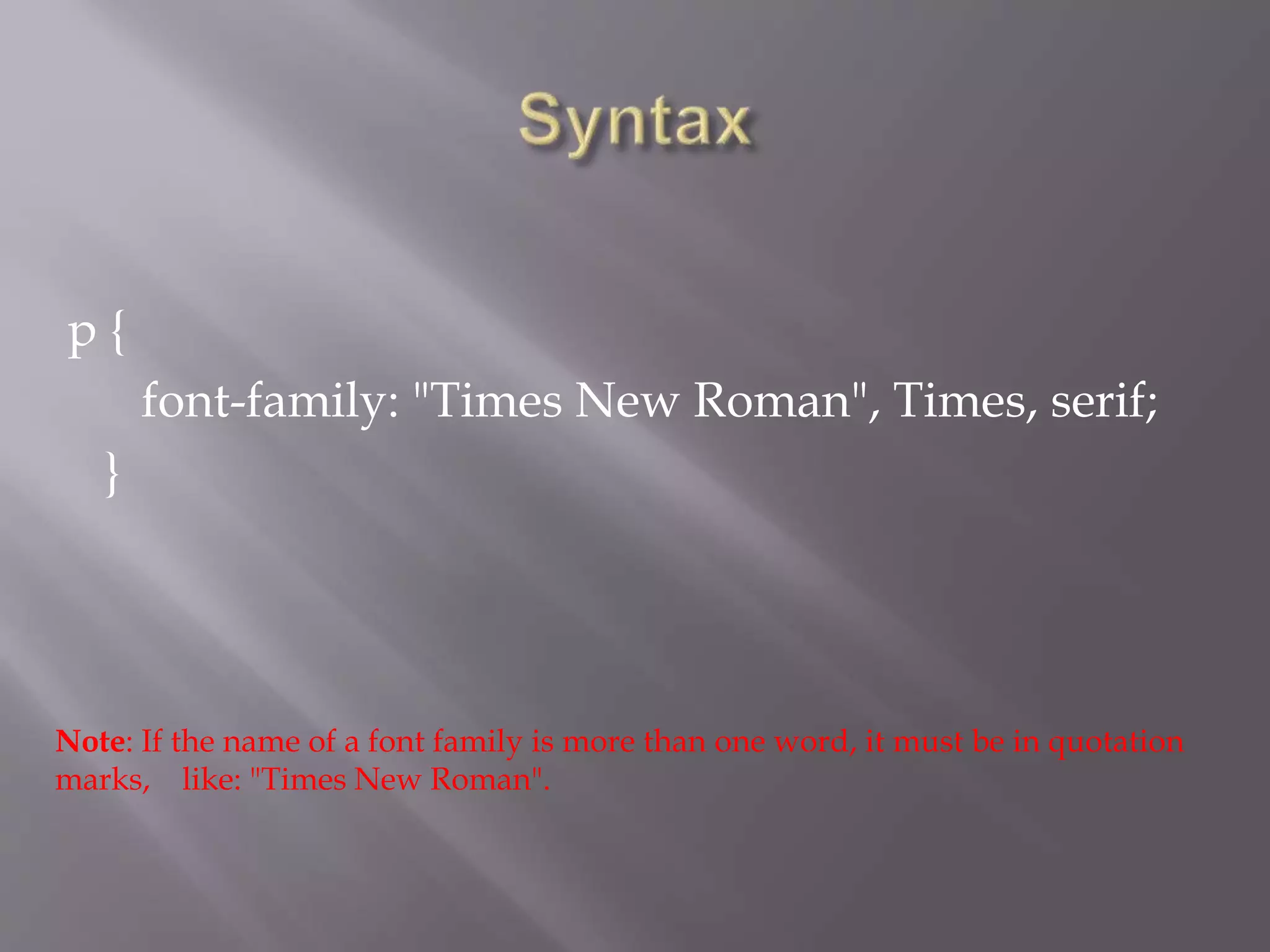 p {
font-family: "Times New Roman", Times, serif;
}
Note: If the name of a font family is more than one word, it must be in quotation
marks, like: "Times New Roman".
 