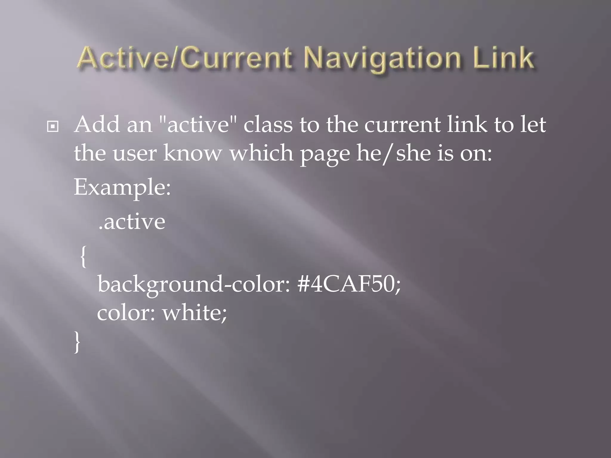  Add an "active" class to the current link to let
the user know which page he/she is on:
Example:
.active
{
background-color: #4CAF50;
color: white;
}
 