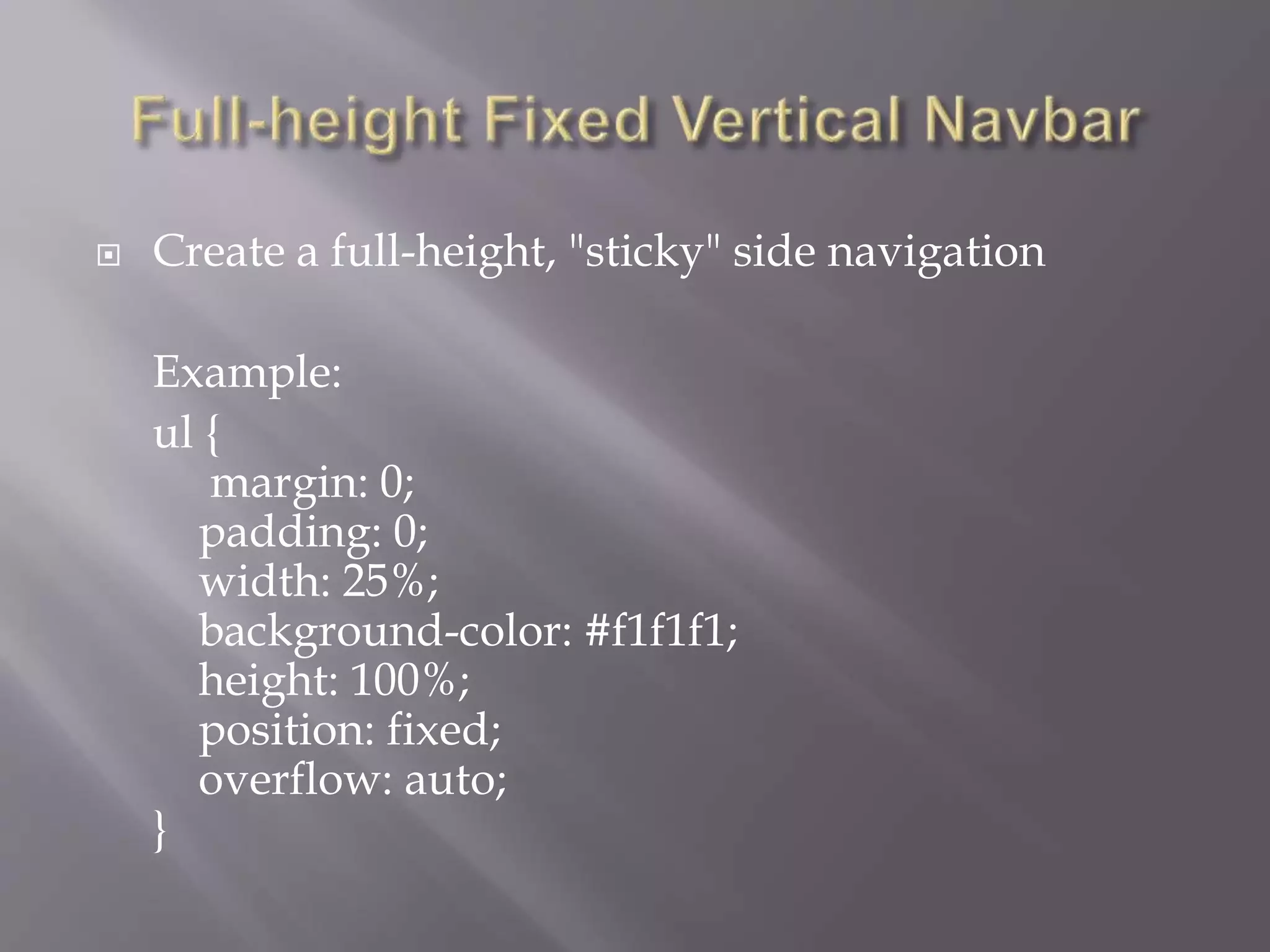  Create a full-height, "sticky" side navigation
Example:
ul {
margin: 0;
padding: 0;
width: 25%;
background-color: #f1f1f1;
height: 100%;
position: fixed;
overflow: auto;
}
 