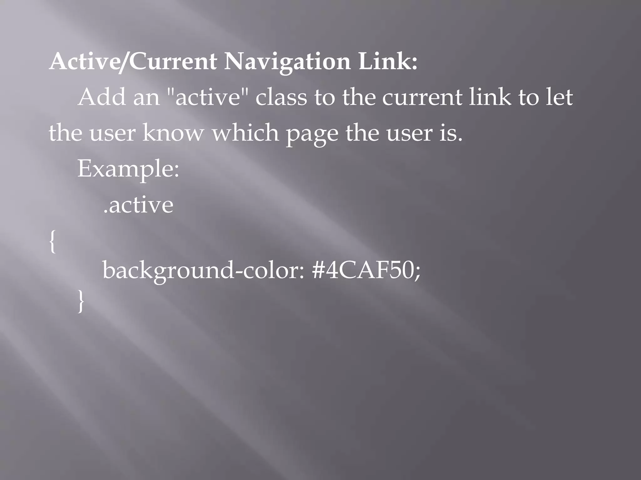 Active/Current Navigation Link:
Add an "active" class to the current link to let
the user know which page the user is.
Example:
.active
{
background-color: #4CAF50;
}
 