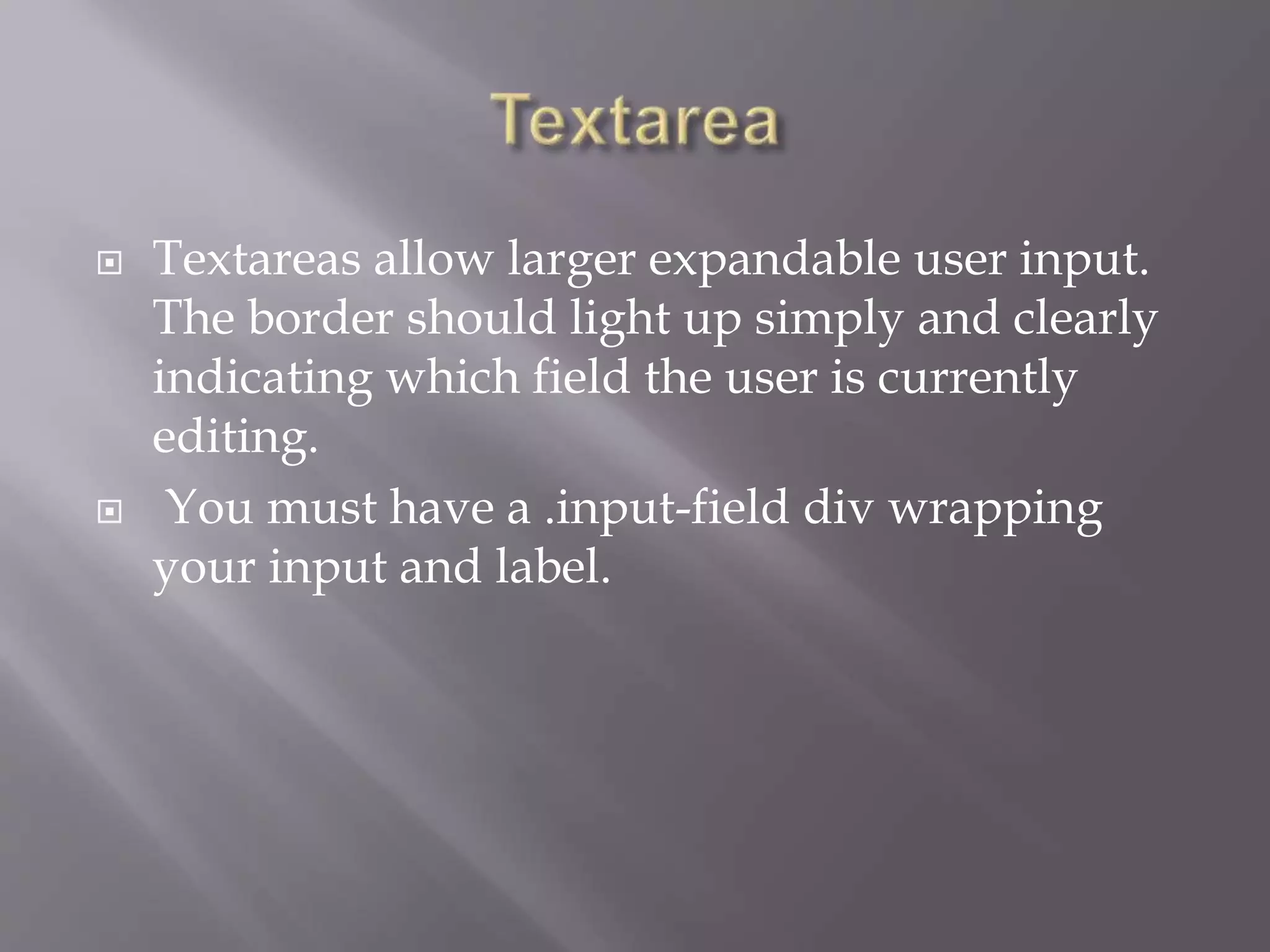  Textareas allow larger expandable user input.
The border should light up simply and clearly
indicating which field the user is currently
editing.
 You must have a .input-field div wrapping
your input and label.
 