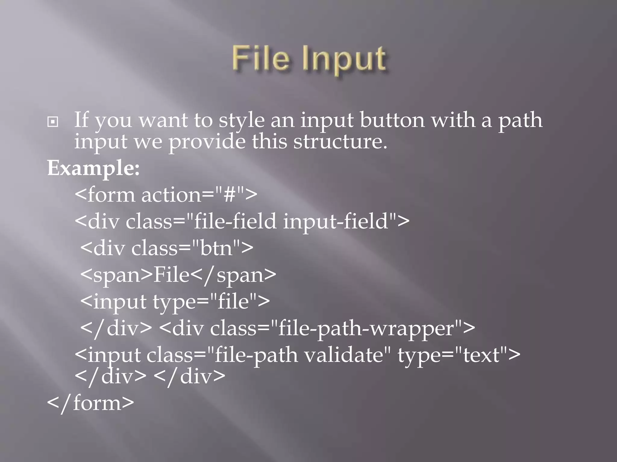  If you want to style an input button with a path
input we provide this structure.
Example:
<form action="#">
<div class="file-field input-field">
<div class="btn">
<span>File</span>
<input type="file">
</div> <div class="file-path-wrapper">
<input class="file-path validate" type="text">
</div> </div>
</form>
 