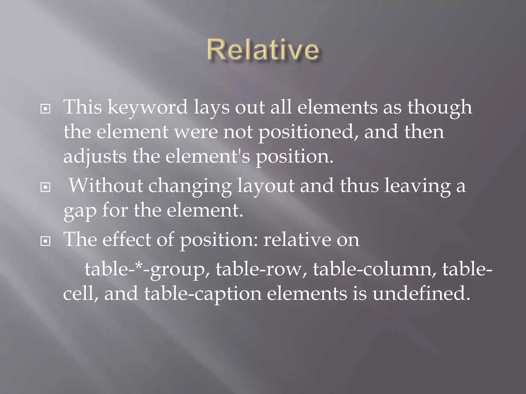  This keyword lays out all elements as though
the element were not positioned, and then
adjusts the element's position.
 Without changing layout and thus leaving a
gap for the element.
 The effect of position: relative on
table-*-group, table-row, table-column, table-
cell, and table-caption elements is undefined.
 