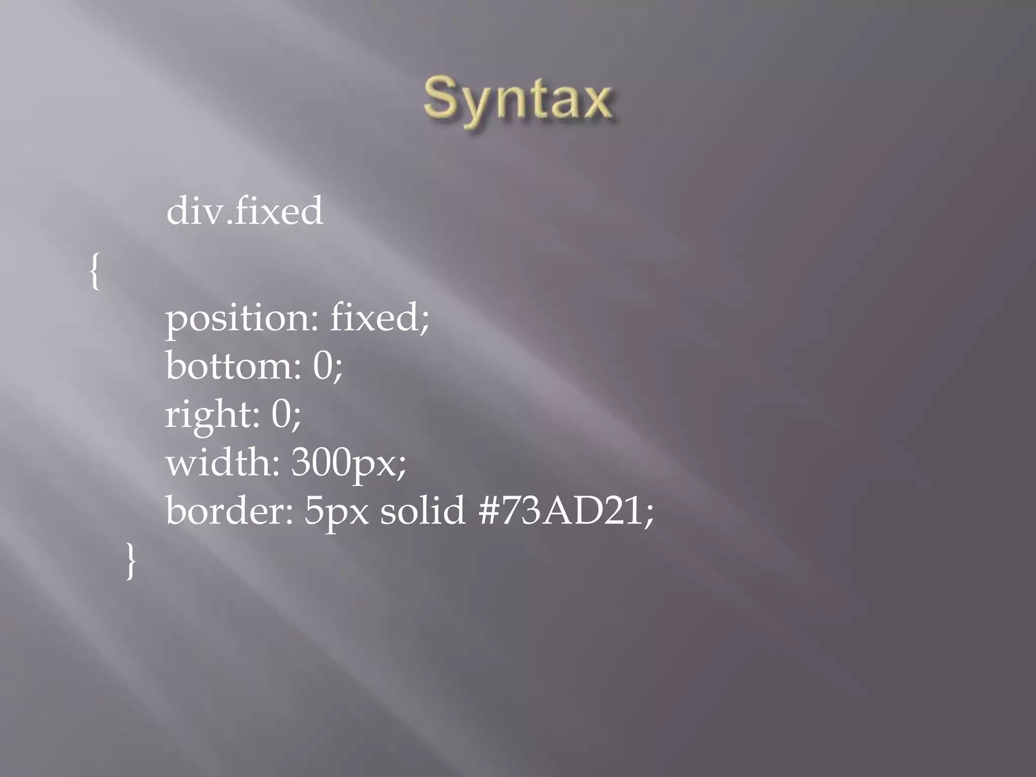 div.fixed
{
position: fixed;
bottom: 0;
right: 0;
width: 300px;
border: 5px solid #73AD21;
}
 