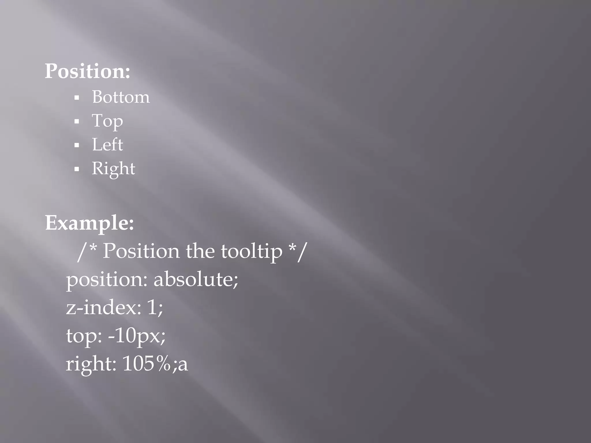 Position:
 Bottom
 Top
 Left
 Right
Example:
/* Position the tooltip */
position: absolute;
z-index: 1;
top: -10px;
right: 105%;a
 