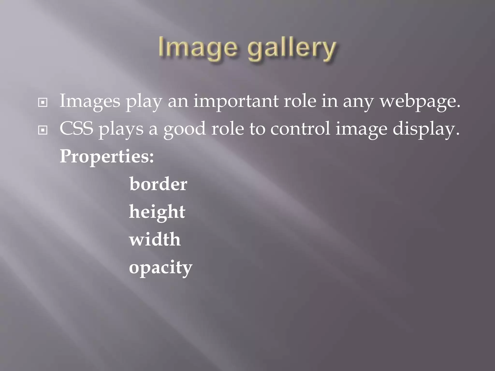  Images play an important role in any webpage.
 CSS plays a good role to control image display.
Properties:
border
height
width
opacity
 