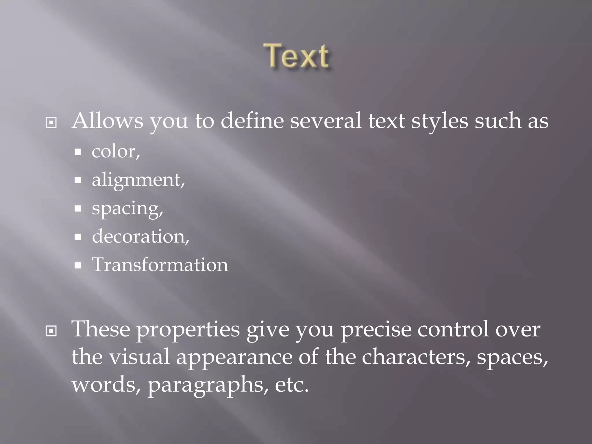  Allows you to define several text styles such as
 color,
 alignment,
 spacing,
 decoration,
 Transformation
 These properties give you precise control over
the visual appearance of the characters, spaces,
words, paragraphs, etc.
 
