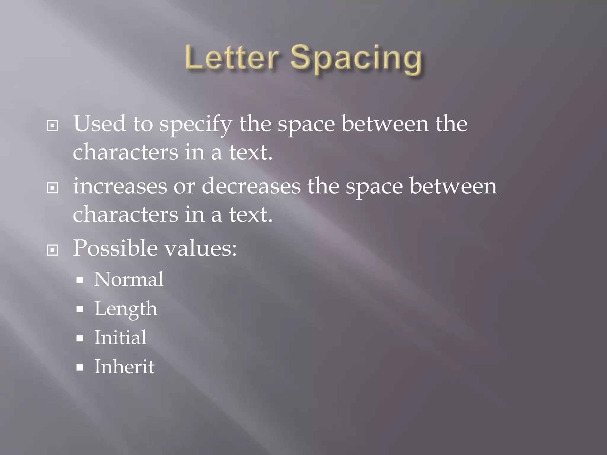  Used to specify the space between the
characters in a text.
 increases or decreases the space between
characters in a text.
 Possible values:
 Normal
 Length
 Initial
 Inherit
 
