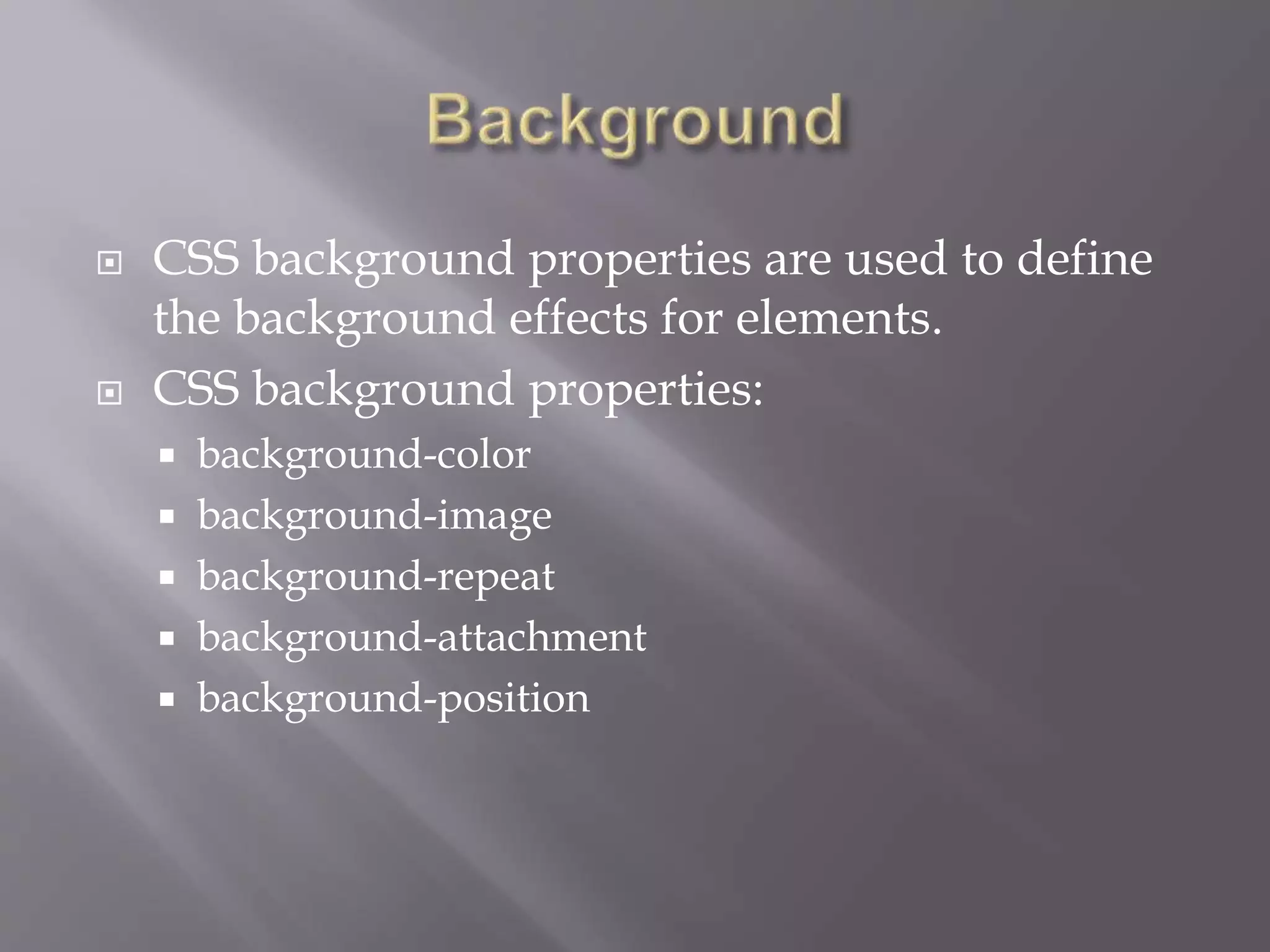  CSS background properties are used to define
the background effects for elements.
 CSS background properties:
 background-color
 background-image
 background-repeat
 background-attachment
 background-position
 