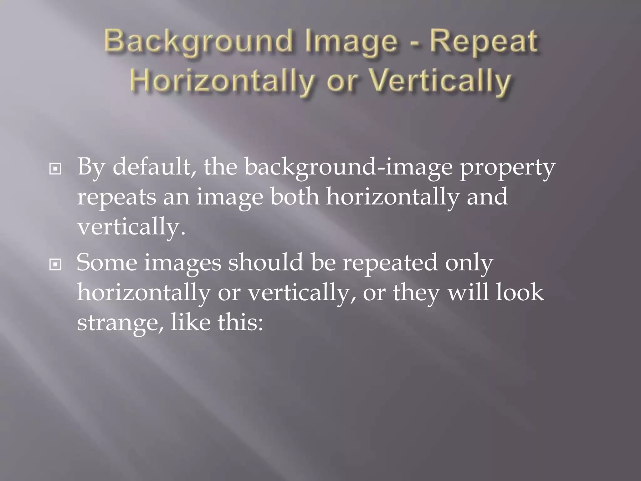  By default, the background-image property
repeats an image both horizontally and
vertically.
 Some images should be repeated only
horizontally or vertically, or they will look
strange, like this:
 