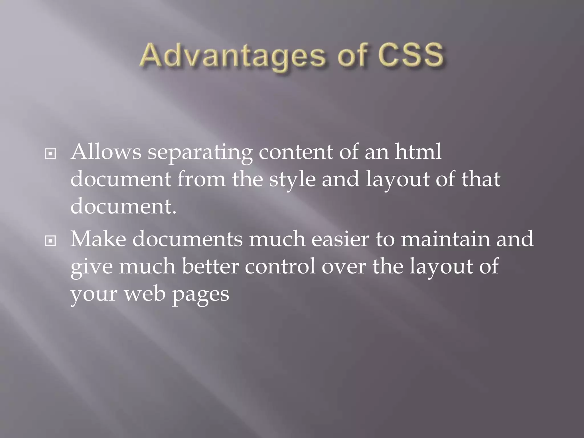  Allows separating content of an html
document from the style and layout of that
document.
 Make documents much easier to maintain and
give much better control over the layout of
your web pages
 