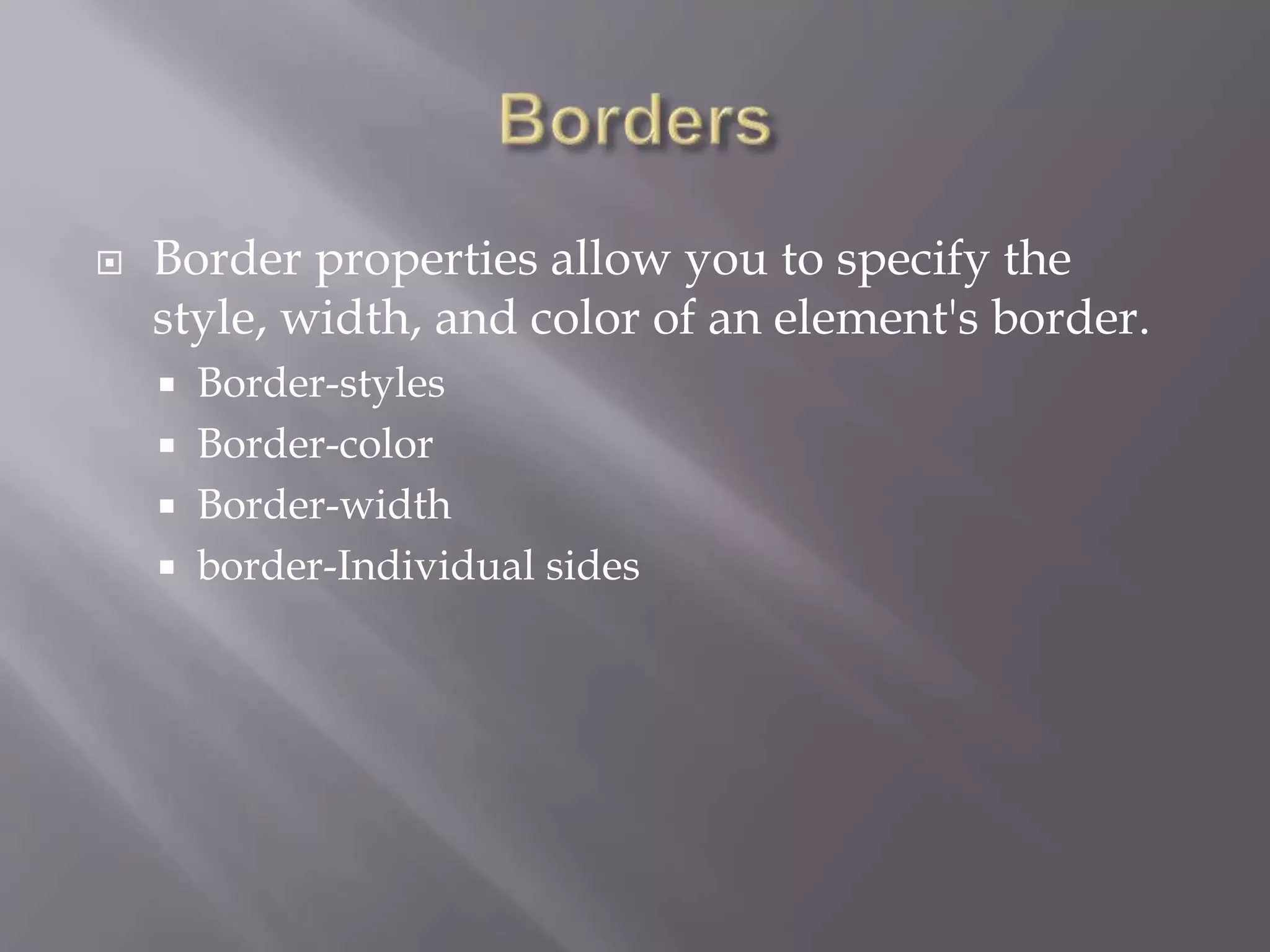  Border properties allow you to specify the
style, width, and color of an element's border.
 Border-styles
 Border-color
 Border-width
 border-Individual sides
 