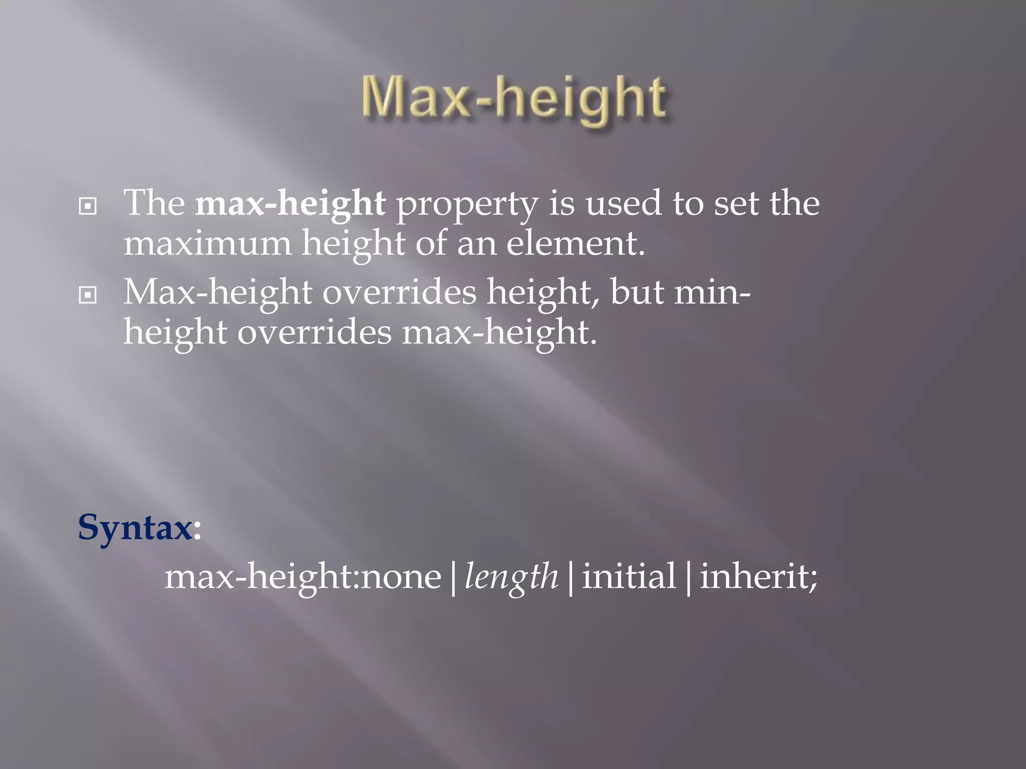  The max-height property is used to set the
maximum height of an element.
 Max-height overrides height, but min-
height overrides max-height.
Syntax:
max-height:none|length|initial|inherit;
 
