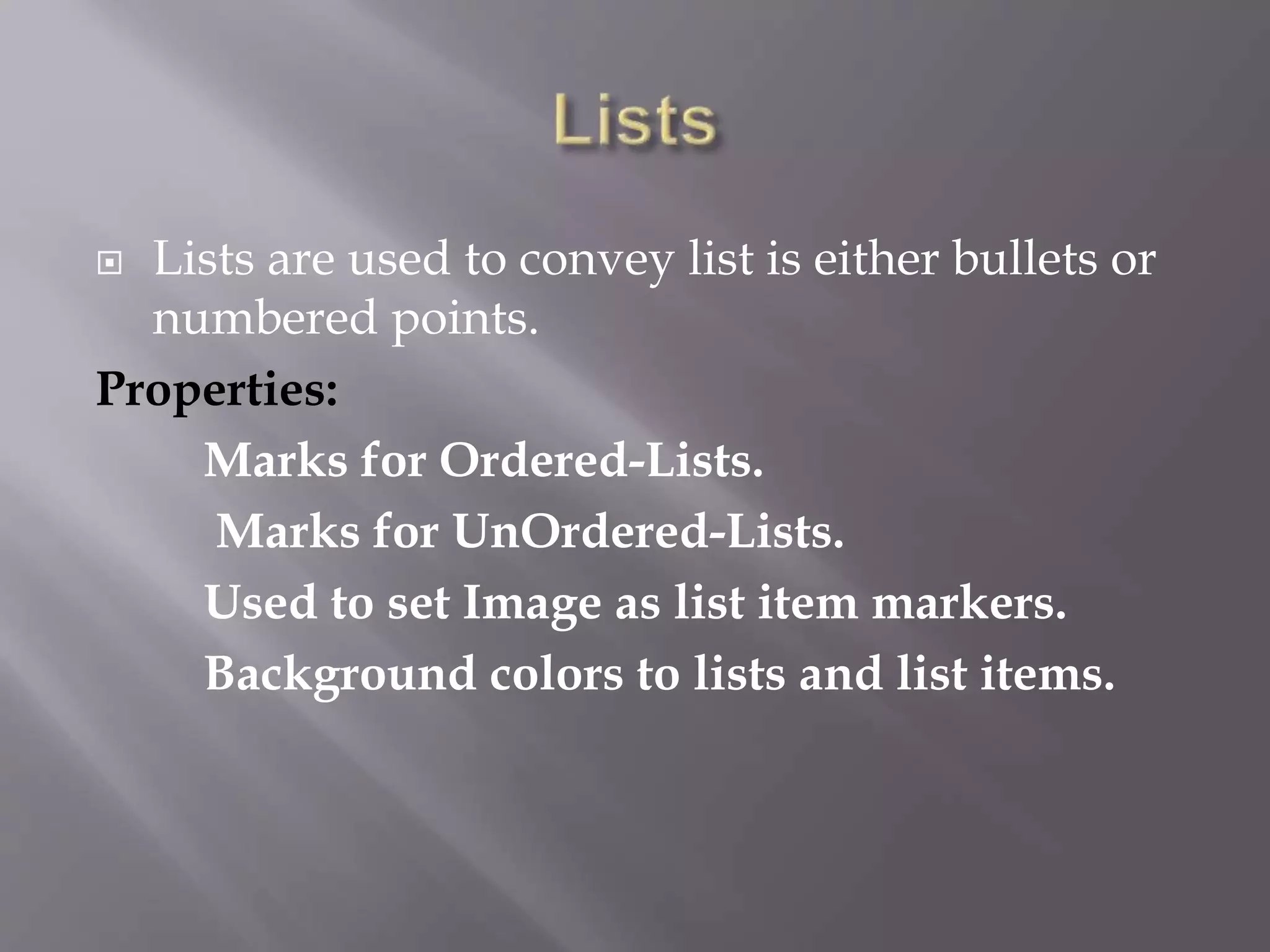  Lists are used to convey list is either bullets or
numbered points.
Properties:
Marks for Ordered-Lists.
Marks for UnOrdered-Lists.
Used to set Image as list item markers.
Background colors to lists and list items.
 
