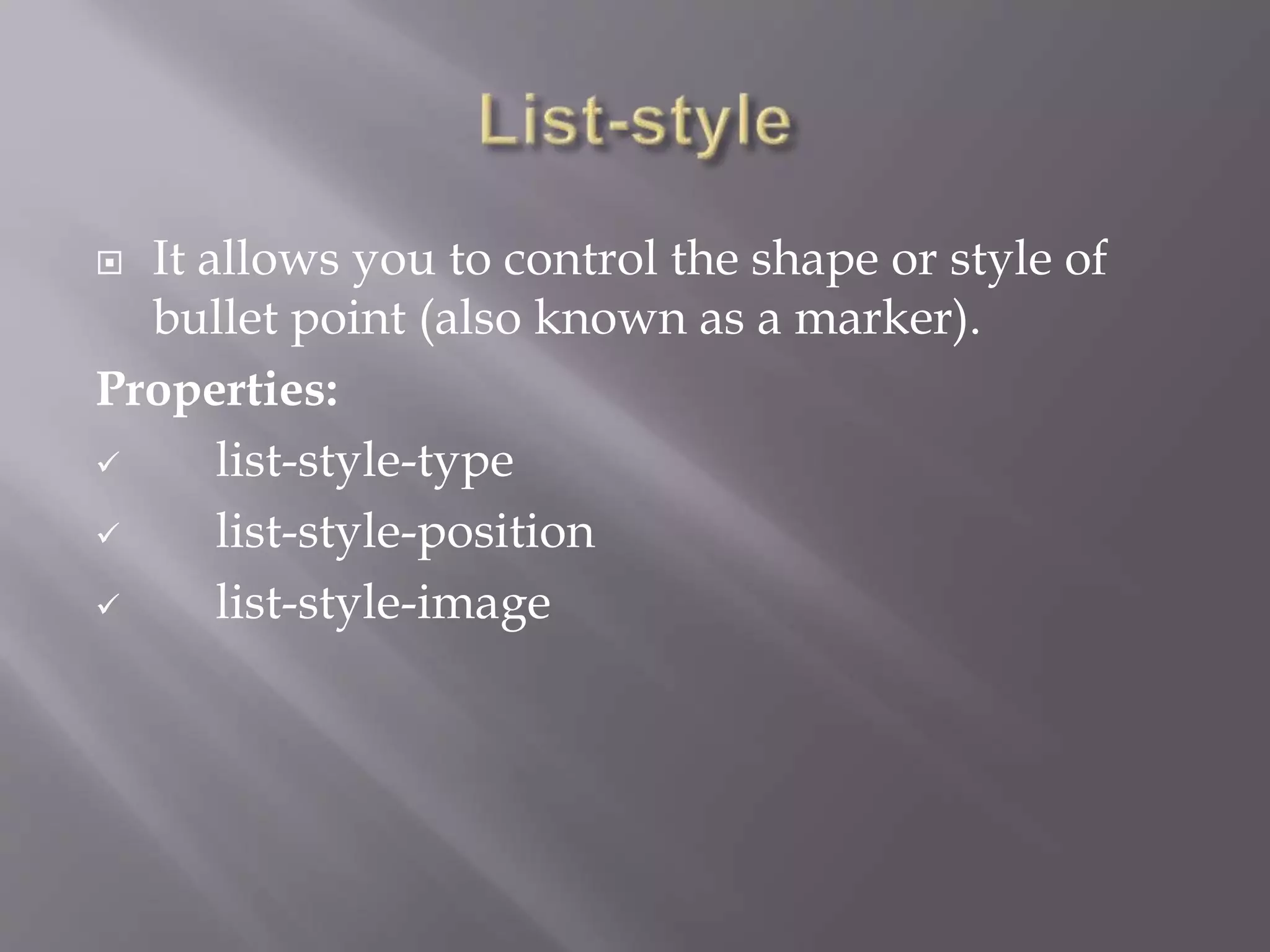  It allows you to control the shape or style of
bullet point (also known as a marker).
Properties:
 list-style-type
 list-style-position
 list-style-image
 