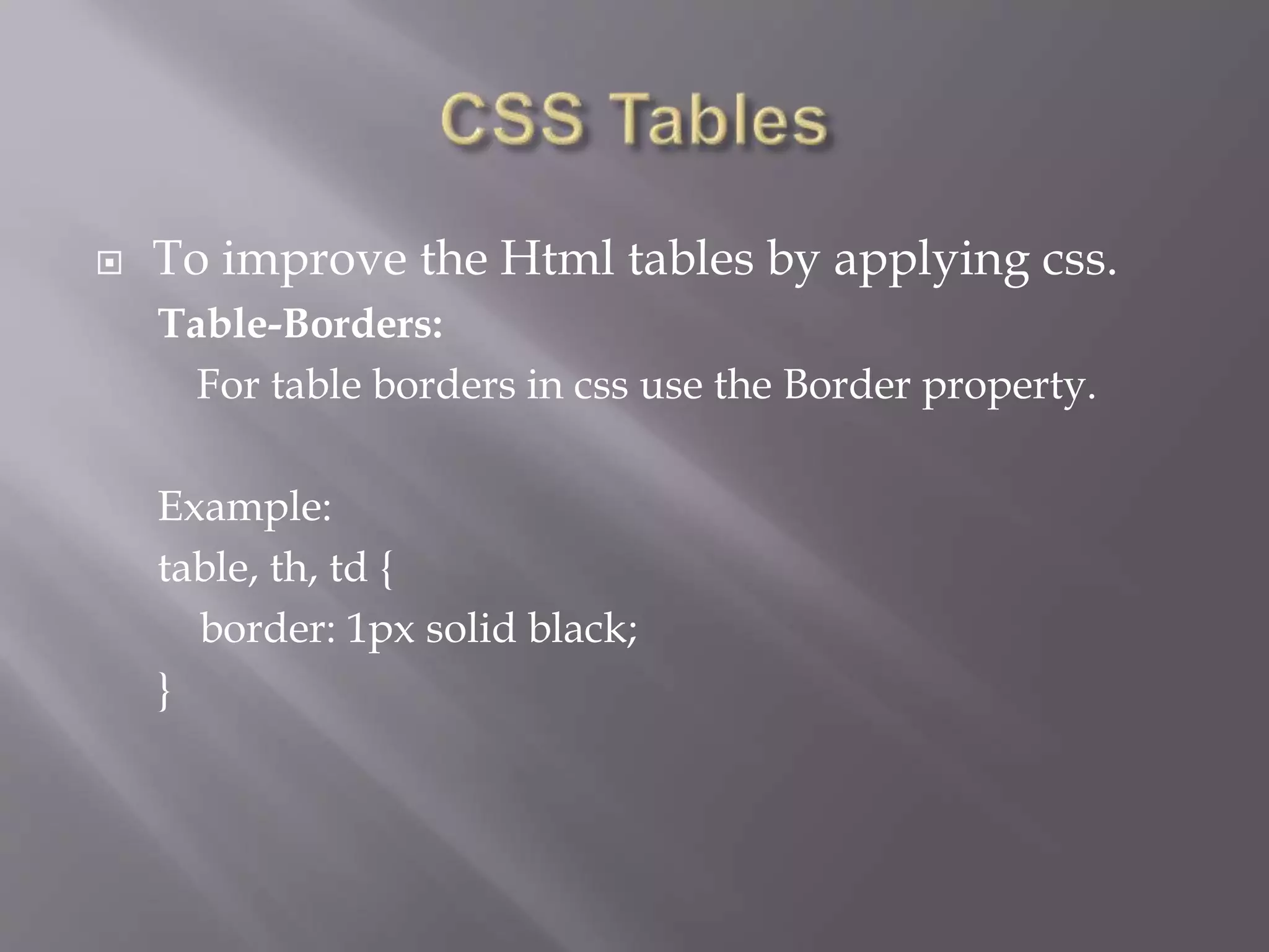 To improve the Html tables by applying css.
Table-Borders:
For table borders in css use the Border property.
Example:
table, th, td {
border: 1px solid black;
}
 
