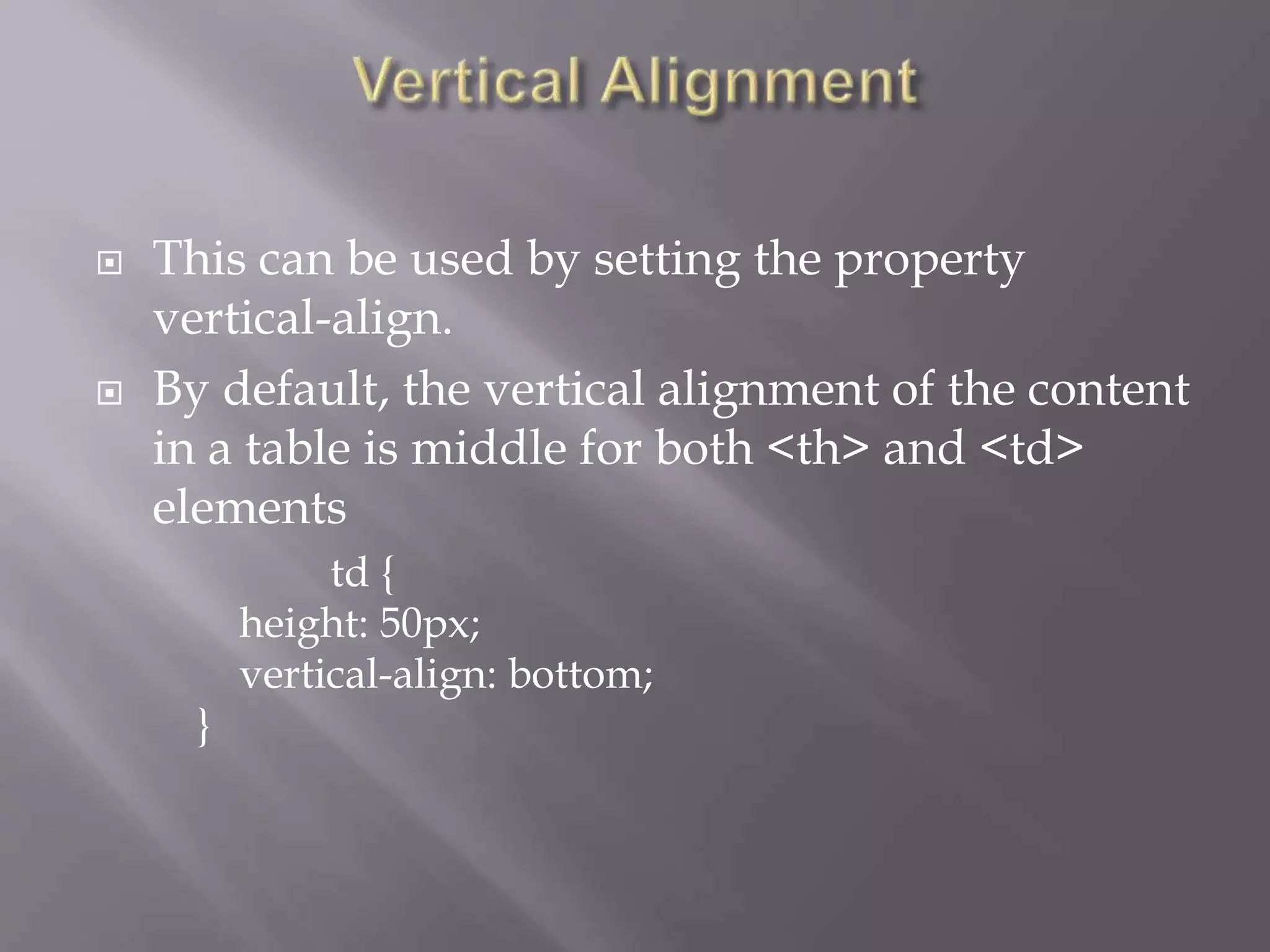  This can be used by setting the property
vertical-align.
 By default, the vertical alignment of the content
in a table is middle for both <th> and <td>
elements
td {
height: 50px;
vertical-align: bottom;
}
 