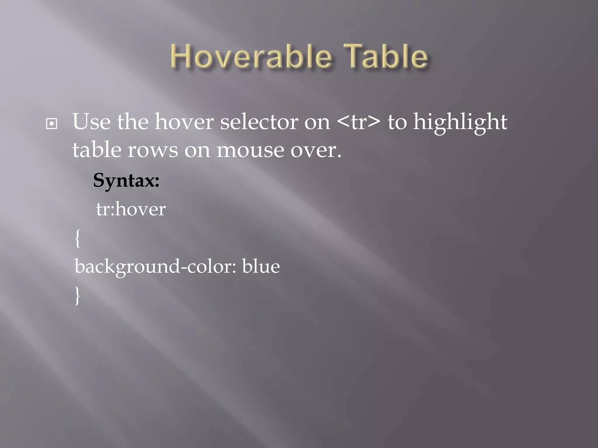  Use the hover selector on <tr> to highlight
table rows on mouse over.
Syntax:
tr:hover
{
background-color: blue
}
 