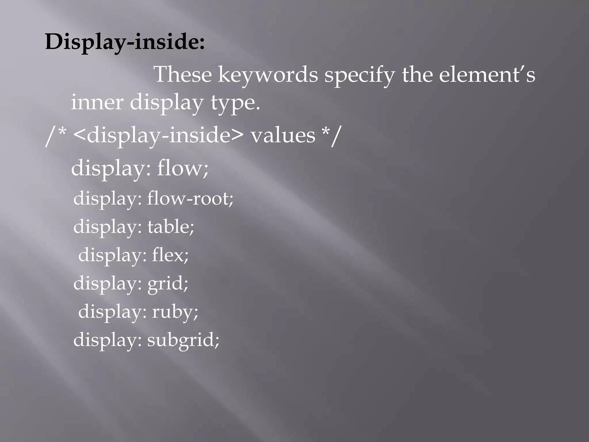 Display-inside:
These keywords specify the element’s
inner display type.
/* <display-inside> values */
display: flow;
display: flow-root;
display: table;
display: flex;
display: grid;
display: ruby;
display: subgrid;
 