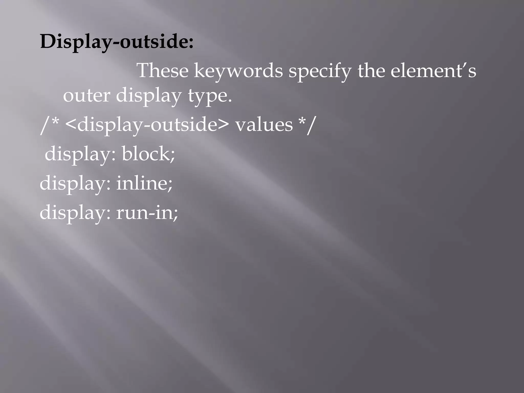 Display-outside:
These keywords specify the element’s
outer display type.
/* <display-outside> values */
display: block;
display: inline;
display: run-in;
 