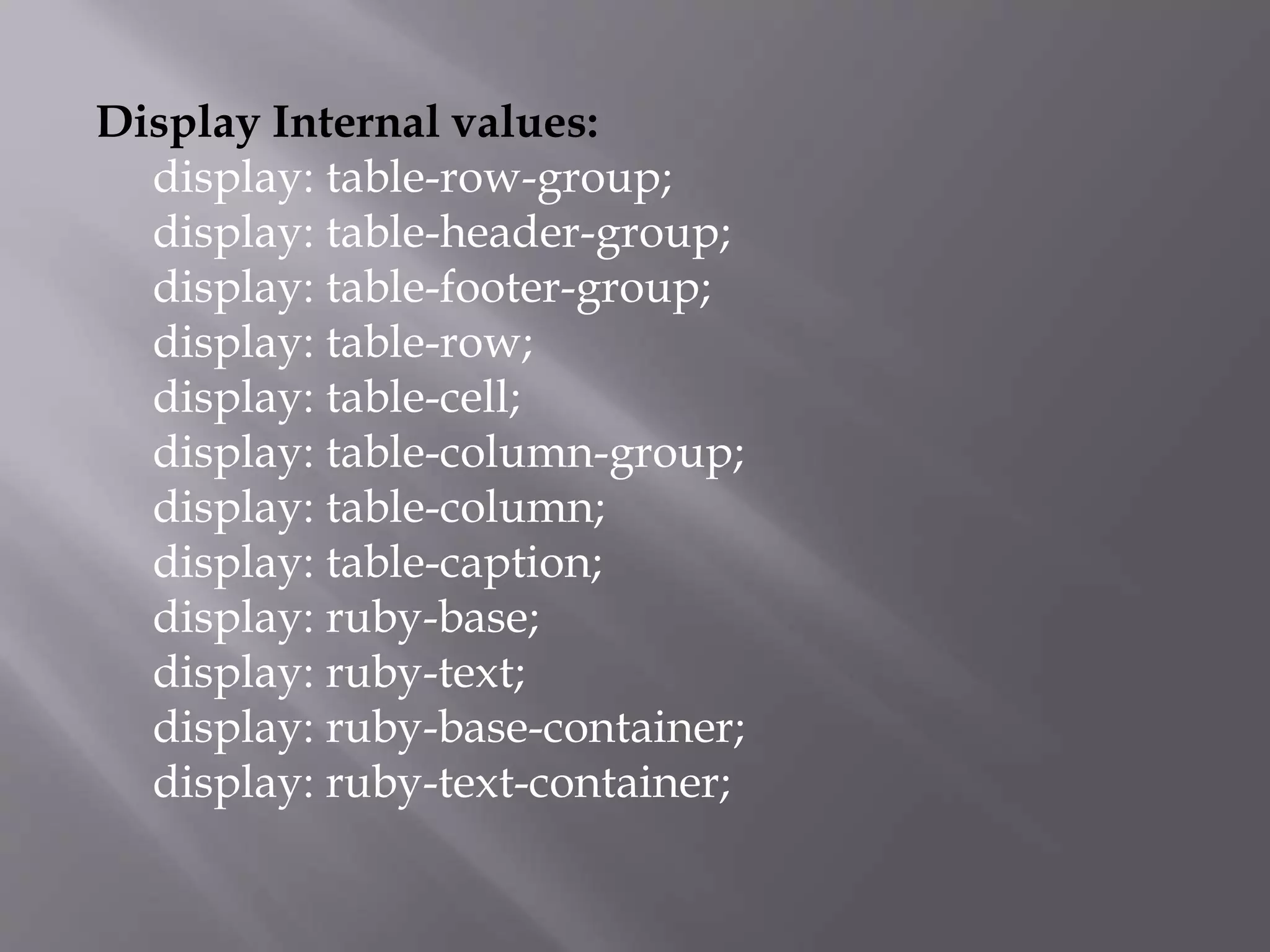 Display Internal values:
display: table-row-group;
display: table-header-group;
display: table-footer-group;
display: table-row;
display: table-cell;
display: table-column-group;
display: table-column;
display: table-caption;
display: ruby-base;
display: ruby-text;
display: ruby-base-container;
display: ruby-text-container;
 