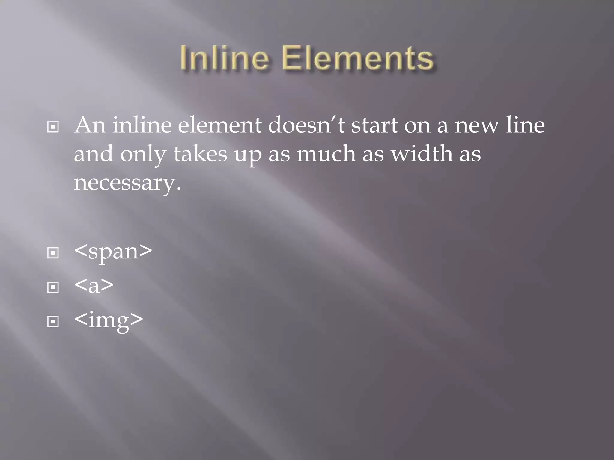  An inline element doesn’t start on a new line
and only takes up as much as width as
necessary.
 <span>
 <a>
 <img>
 