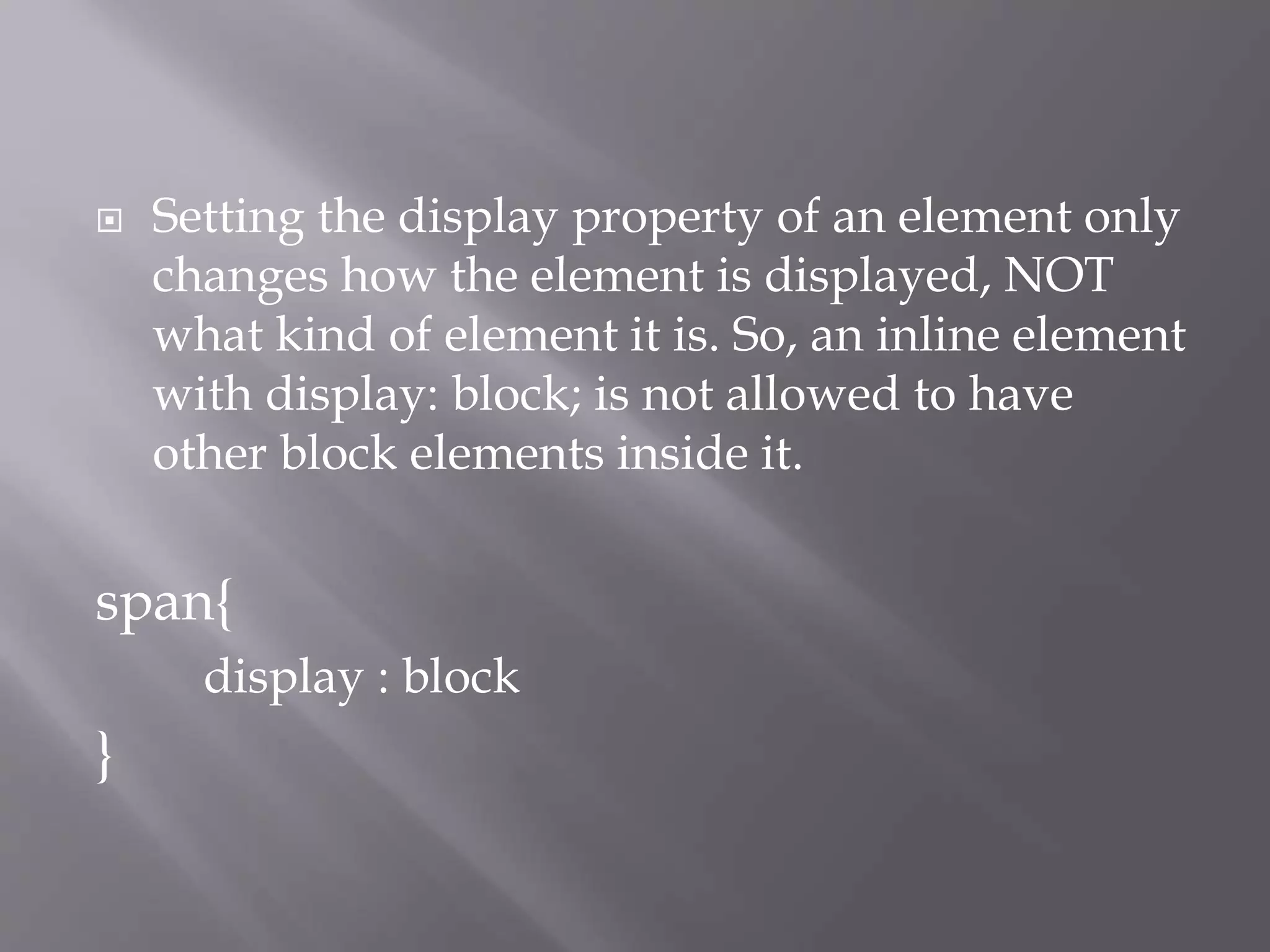  Setting the display property of an element only
changes how the element is displayed, NOT
what kind of element it is. So, an inline element
with display: block; is not allowed to have
other block elements inside it.
span{
display : block
}
 
