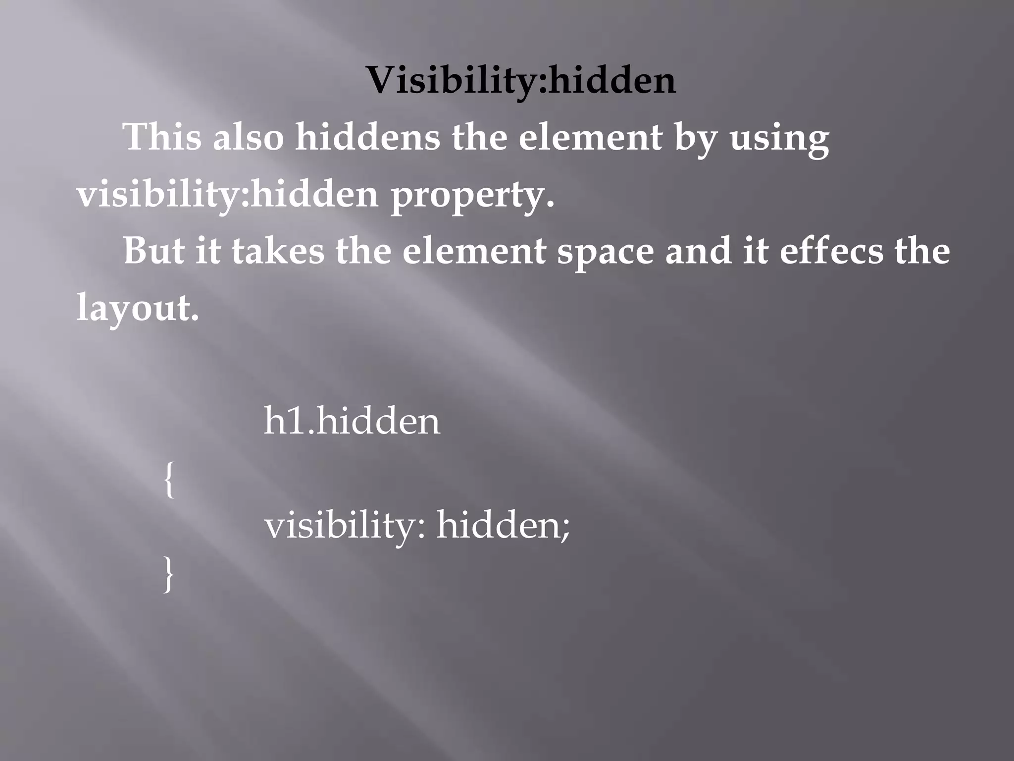 Visibility:hidden
This also hiddens the element by using
visibility:hidden property.
But it takes the element space and it effecs the
layout.
h1.hidden
{
visibility: hidden;
}
 