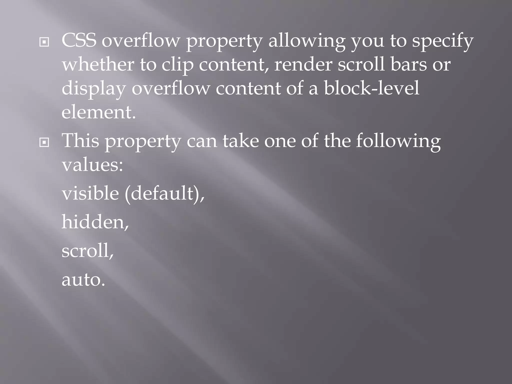  CSS overflow property allowing you to specify
whether to clip content, render scroll bars or
display overflow content of a block-level
element.
 This property can take one of the following
values:
visible (default),
hidden,
scroll,
auto.
 