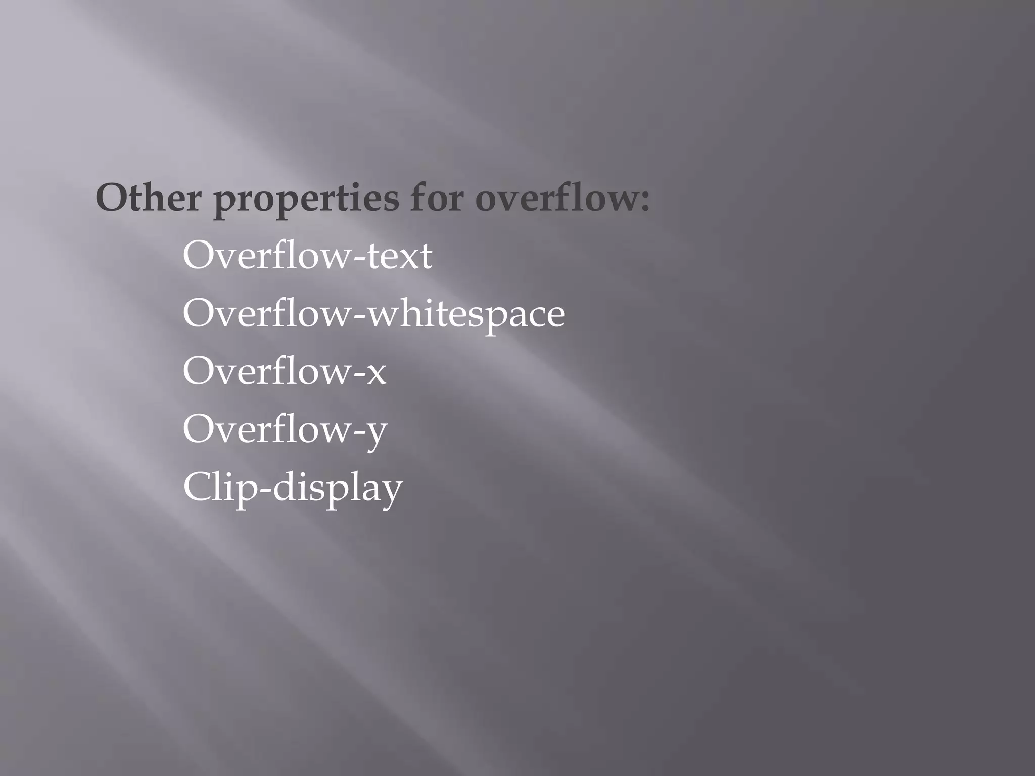 Other properties for overflow:
Overflow-text
Overflow-whitespace
Overflow-x
Overflow-y
Clip-display
 