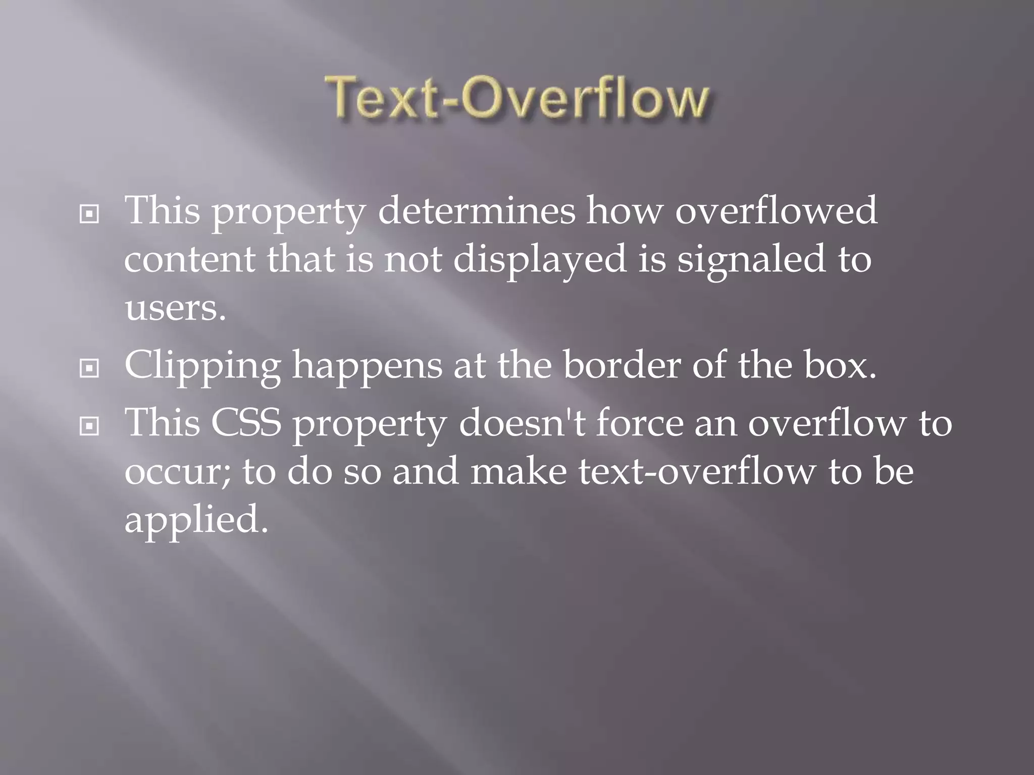  This property determines how overflowed
content that is not displayed is signaled to
users.
 Clipping happens at the border of the box.
 This CSS property doesn't force an overflow to
occur; to do so and make text-overflow to be
applied.
 