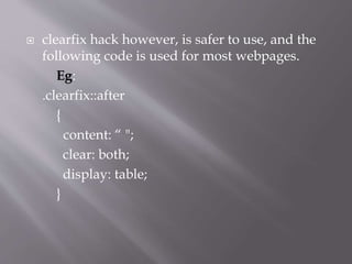  clearfix hack however, is safer to use, and the
following code is used for most webpages.
Eg:
.clearfix::after
{
content: “ ";
clear: both;
display: table;
}
 