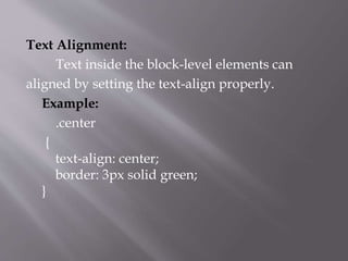 Text Alignment:
Text inside the block-level elements can
aligned by setting the text-align properly.
Example:
.center
{
text-align: center;
border: 3px solid green;
}
 