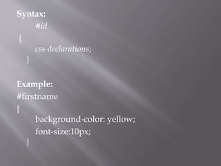 Syntax:
#id
{
css declarations;
}
Example:
#firstname
{
background-color: yellow;
font-size:10px;
}
 