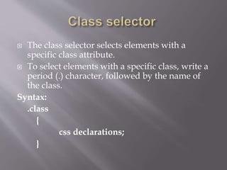  The class selector selects elements with a
specific class attribute.
 To select elements with a specific class, write a
period (.) character, followed by the name of
the class.
Syntax:
.class
{
css declarations;
}
 