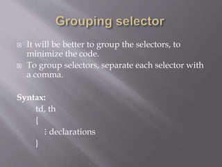  It will be better to group the selectors, to
minimize the code.
 To group selectors, separate each selector with
a comma.
Syntax:
td, th
{
⋮ declarations
}
 