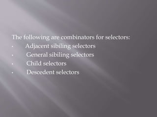 The following are combinators for selectors:
• Adjacent sibiling selectors
• General sibiling selectors
• Child selectors
• Descedent selectors
 
